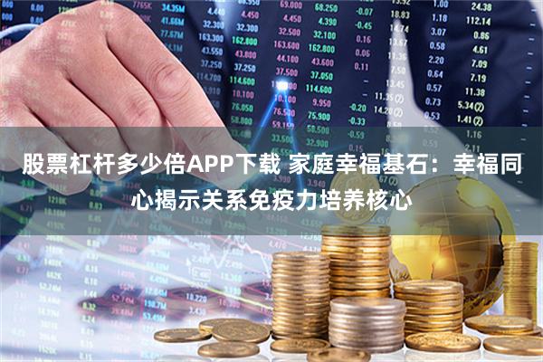 股票杠杆多少倍APP下载 家庭幸福基石：幸福同心揭示关系免疫力培养核心