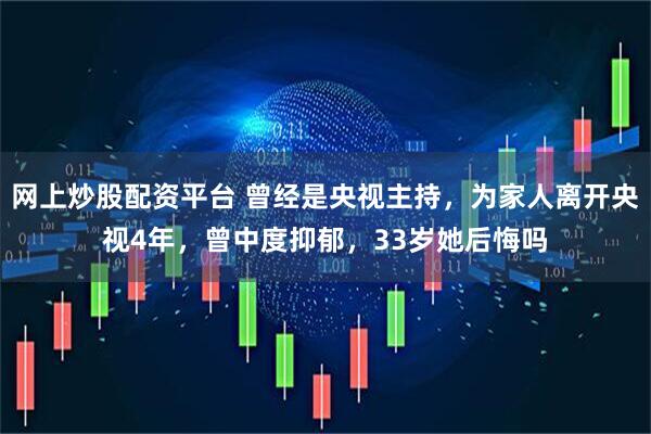 网上炒股配资平台 曾经是央视主持，为家人离开央视4年，曾中度抑郁，33岁她后悔吗