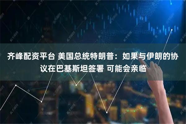 齐峰配资平台 美国总统特朗普：如果与伊朗的协议在巴基斯坦签署 可能会亲临