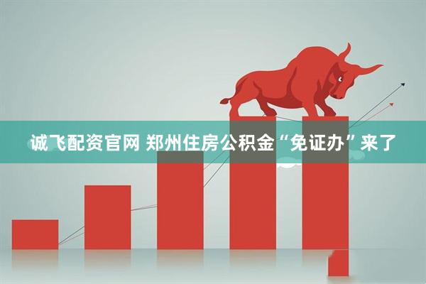 诚飞配资官网 郑州住房公积金“免证办”来了