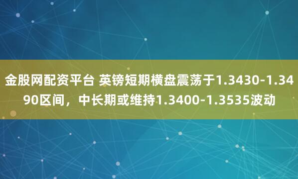 金股网配资平台 英镑短期横盘震荡于1.3430-1.3490区间，中长期或维持1.3400-1.3535波动