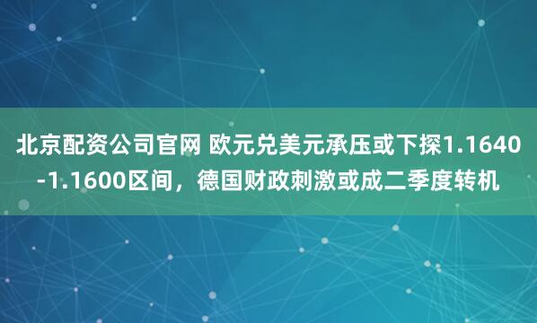 北京配资公司官网 欧元兑美元承压或下探1.1640-1.1600区间，德国财政刺激或成二季度转机