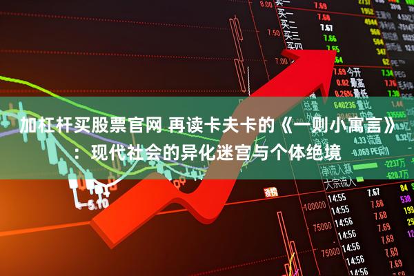 加杠杆买股票官网 再读卡夫卡的《一则小寓言》：现代社会的异化迷宫与个体绝境