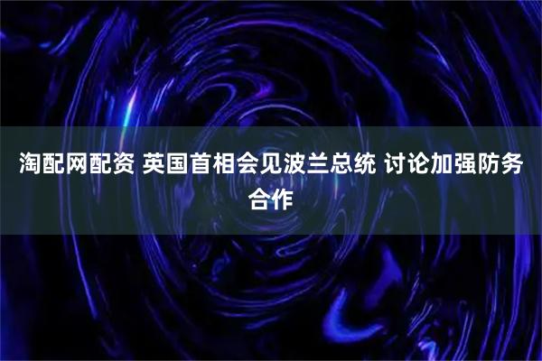 淘配网配资 英国首相会见波兰总统 讨论加强防务合作