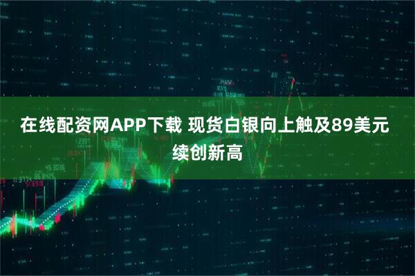 在线配资网APP下载 现货白银向上触及89美元 续创新高