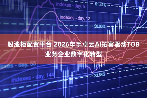 股涨柜配资平台 2026年手卓云AI拓客驱动TOB业务企业数字化转型