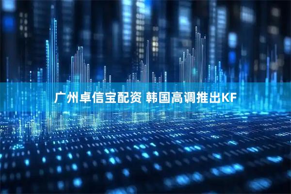 广州卓信宝配资 韩国高调推出KF