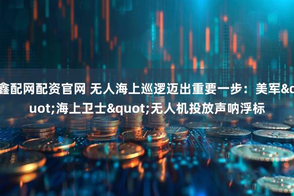 鑫配网配资官网 无人海上巡逻迈出重要一步：美军"海上卫士"无人机投放声呐浮标