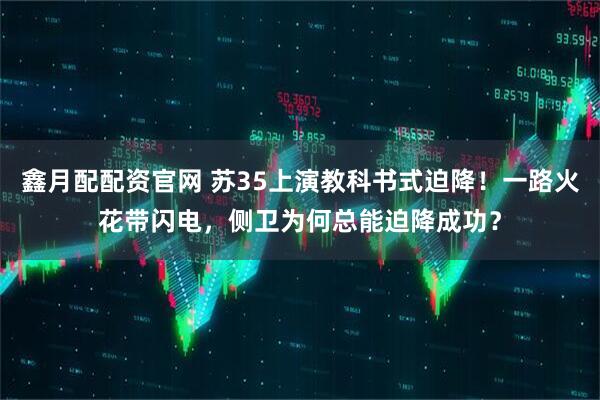 鑫月配配资官网 苏35上演教科书式迫降！一路火花带闪电，侧卫为何总能迫降成功？