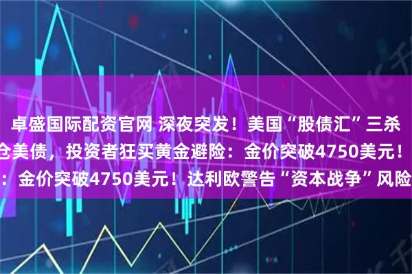 卓盛国际配资官网 深夜突发！美国“股债汇”三杀，丹麦一养老基金将清仓美债，投资者狂买黄金避险：金价突破4750美元！达利欧警告“资本战争”风险