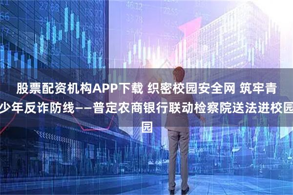股票配资机构APP下载 织密校园安全网 筑牢青少年反诈防线——普定农商银行联动检察院送法进校园