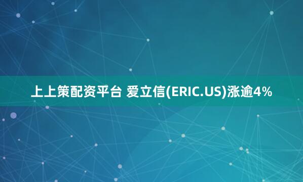 上上策配资平台 爱立信(ERIC.US)涨逾4%