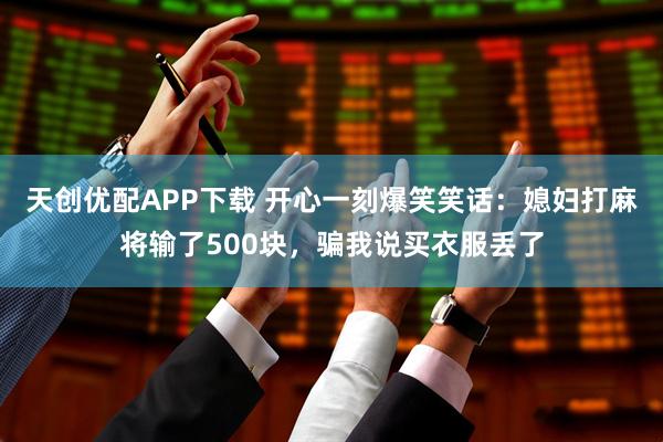 天创优配APP下载 开心一刻爆笑笑话：媳妇打麻将输了500块，骗我说买衣服丢了