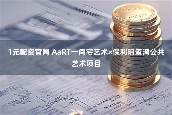 1元配资官网 AaRT一间宅艺术×保利玥玺湾公共艺术项目