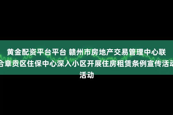 黄金配资平台平台 赣州市房地产交易管理中心联合章贡区住保中心深入小区开展住房租赁条例宣传活动