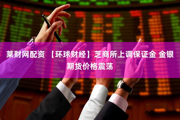 莱财网配资 【环球财经】芝商所上调保证金 金银期货价格震荡