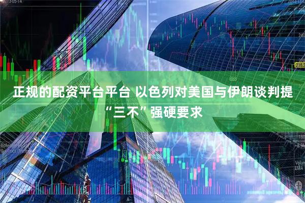 正规的配资平台平台 以色列对美国与伊朗谈判提“三不”强硬要求