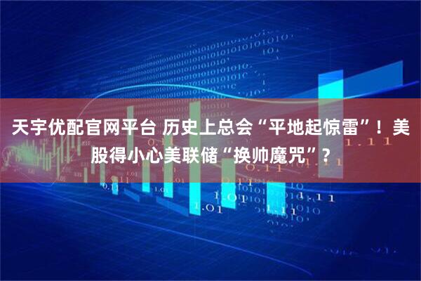 天宇优配官网平台 历史上总会“平地起惊雷”！美股得小心美联储“换帅魔咒”？