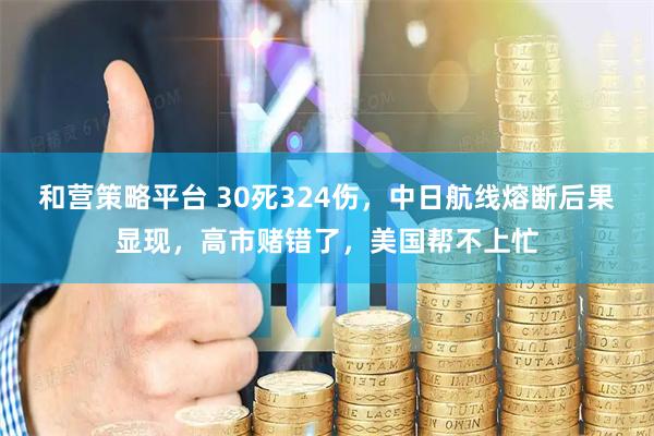 和营策略平台 30死324伤，中日航线熔断后果显现，高市赌错了，美国帮不上忙