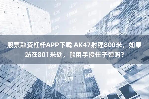 股票融资杠杆APP下载 AK47射程800米，如果站在801米处，能用手接住子弹吗？
