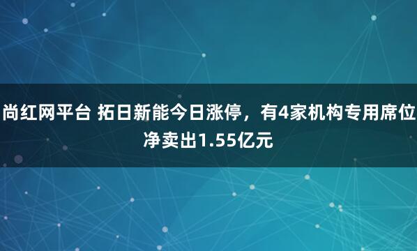 尚红网平台 拓日新能今日涨停，有4家机构专用席位净卖出1.55亿元