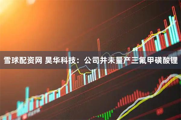 雪球配资网 昊华科技：公司并未量产三氟甲磺酸锂