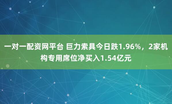 一对一配资网平台 巨力索具今日跌1.96%，2家机构专用席位净买入1.54亿元
