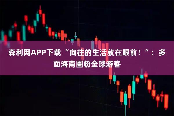 森利网APP下载 “向往的生活就在眼前！”：多面海南圈粉全球游客
