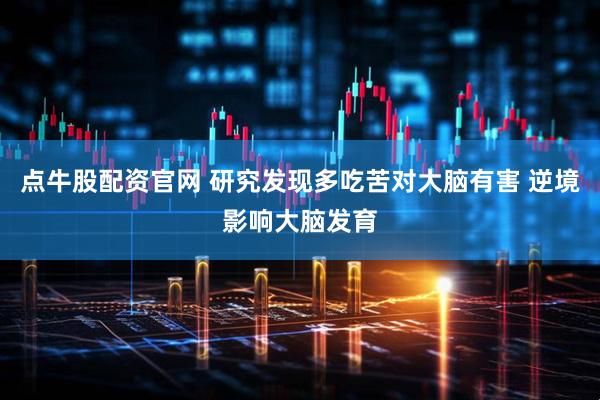 点牛股配资官网 研究发现多吃苦对大脑有害 逆境影响大脑发育