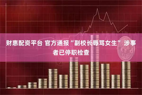 财惠配资平台 官方通报“副校长辱骂女生” 涉事者已停职检查