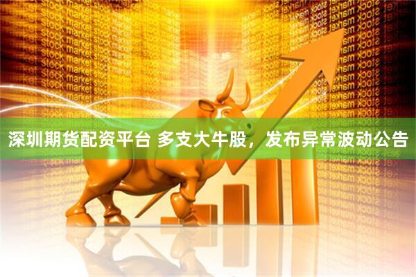 深圳期货配资平台 多支大牛股，发布异常波动公告