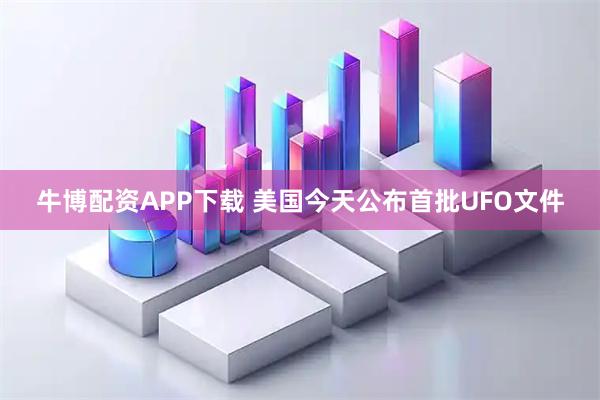 牛博配资APP下载 美国今天公布首批UFO文件