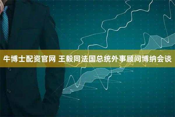 牛博士配资官网 王毅同法国总统外事顾问博纳会谈