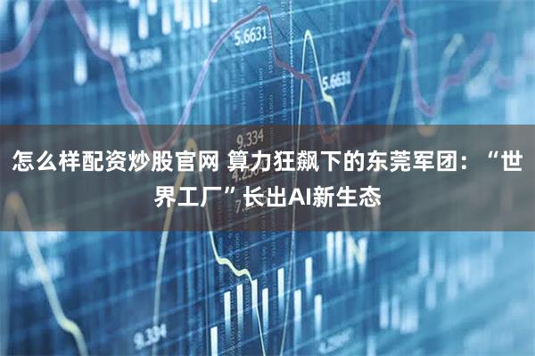 怎么样配资炒股官网 算力狂飙下的东莞军团：“世界工厂”长出AI新生态